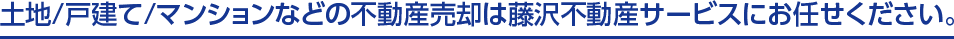 土地/戸建て/マンションなどの不動産売却は藤沢不動産サービスにお任せください。